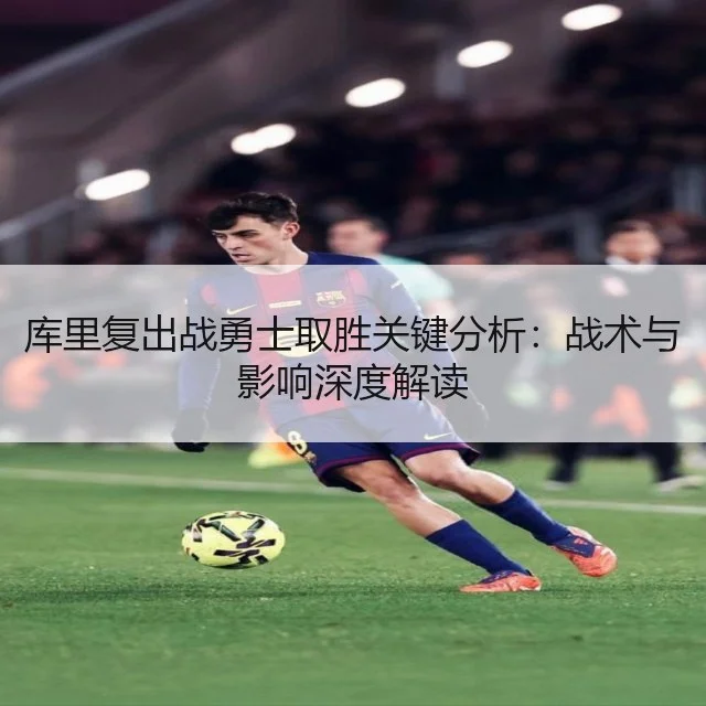 库里复出战勇士取胜关键分析：战术与影响深度解读