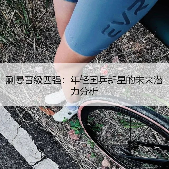 蒯曼晋级四强：年轻国乒新星的未来潜力分析