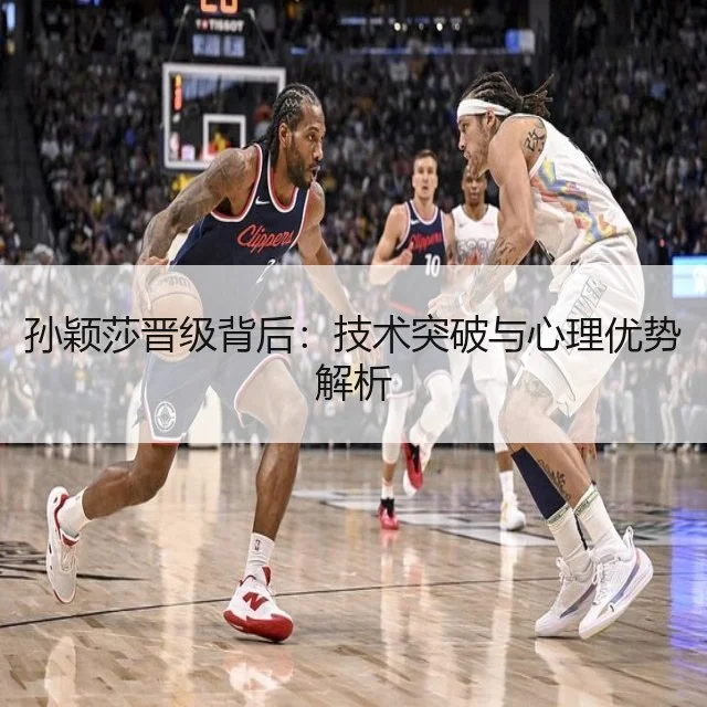 孙颖莎晋级背后：技术突破与心理优势解析