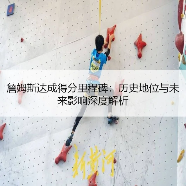 詹姆斯达成得分里程碑：历史地位与未来影响深度解析